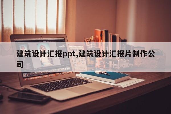 建筑设计汇报ppt,建筑设计汇报片制作公司